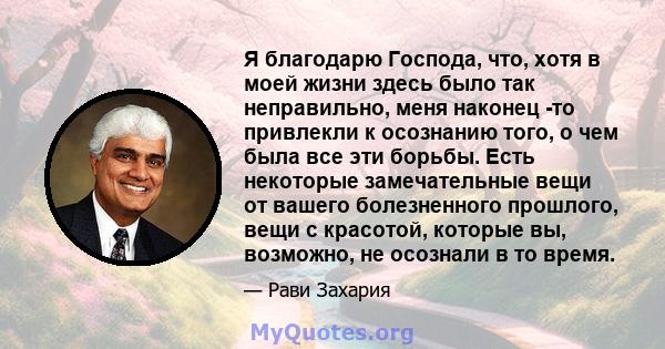 Я благодарю Господа, что, хотя в моей жизни здесь было так неправильно, меня наконец -то привлекли к осознанию того, о чем была все эти борьбы. Есть некоторые замечательные вещи от вашего болезненного прошлого, вещи с