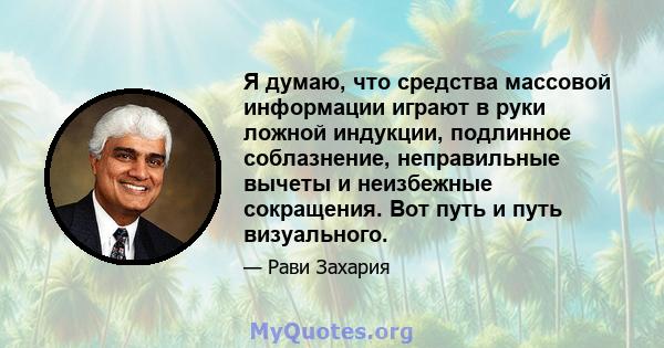 Я думаю, что средства массовой информации играют в руки ложной индукции, подлинное соблазнение, неправильные вычеты и неизбежные сокращения. Вот путь и путь визуального.