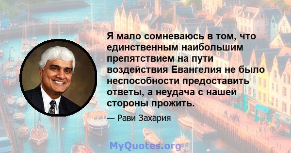 Я мало сомневаюсь в том, что единственным наибольшим препятствием на пути воздействия Евангелия не было неспособности предоставить ответы, а неудача с нашей стороны прожить.