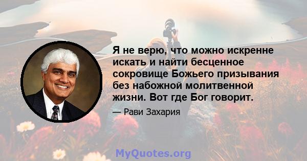 Я не верю, что можно искренне искать и найти бесценное сокровище Божьего призывания без набожной молитвенной жизни. Вот где Бог говорит.