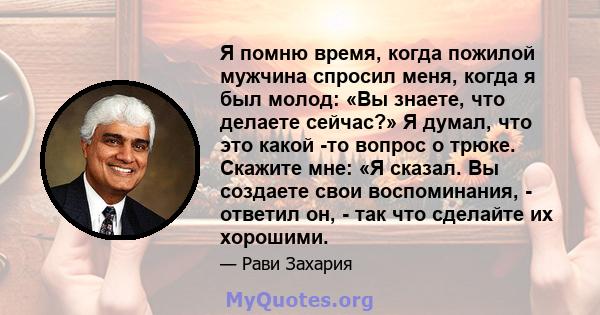 Я помню время, когда пожилой мужчина спросил меня, когда я был молод: «Вы знаете, что делаете сейчас?» Я думал, что это какой -то вопрос о трюке. Скажите мне: «Я сказал. Вы создаете свои воспоминания, - ответил он, -