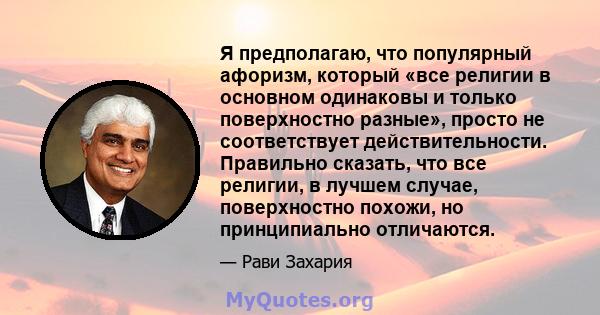 Я предполагаю, что популярный афоризм, который «все религии в основном одинаковы и только поверхностно разные», просто не соответствует действительности. Правильно сказать, что все религии, в лучшем случае, поверхностно 