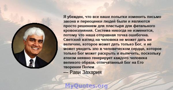 Я убежден, что все наши попытки изменить письмо закона и переоценки людей были и являются просто решением для пластыря для фатального кровоизлияния. Система никогда не изменится, потому что наша отправная точка