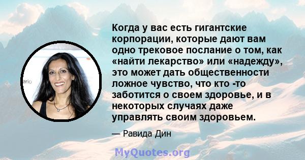 Когда у вас есть гигантские корпорации, которые дают вам одно трековое послание о том, как «найти лекарство» или «надежду», это может дать общественности ложное чувство, что кто -то заботится о своем здоровье, и в