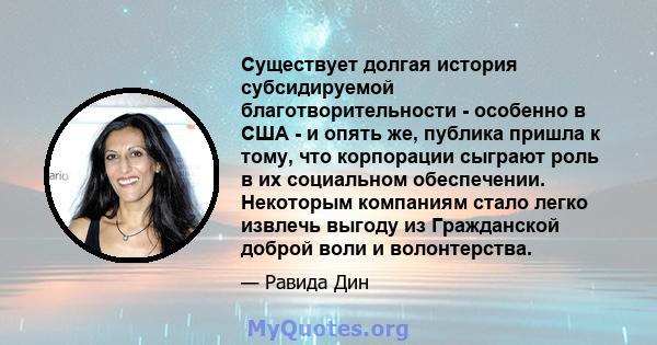 Существует долгая история субсидируемой благотворительности - особенно в США - и опять же, публика пришла к тому, что корпорации сыграют роль в их социальном обеспечении. Некоторым компаниям стало легко извлечь выгоду