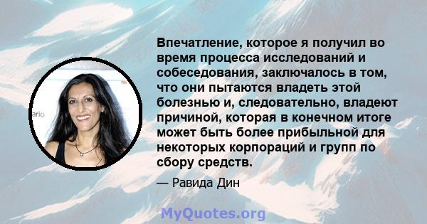 Впечатление, которое я получил во время процесса исследований и собеседования, заключалось в том, что они пытаются владеть этой болезнью и, следовательно, владеют причиной, которая в конечном итоге может быть более