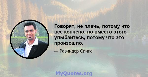 Говорят, не плачь, потому что все кончено, но вместо этого улыбайтесь, потому что это произошло.