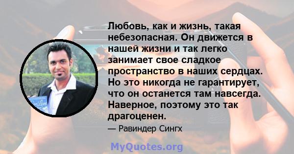 Любовь, как и жизнь, такая небезопасная. Он движется в нашей жизни и так легко занимает свое сладкое пространство в наших сердцах. Но это никогда не гарантирует, что он останется там навсегда. Наверное, поэтому это так