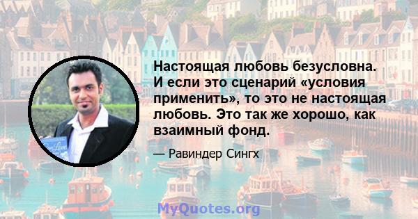 Настоящая любовь безусловна. И если это сценарий «условия применить», то это не настоящая любовь. Это так же хорошо, как взаимный фонд.