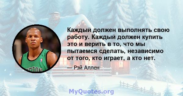 Каждый должен выполнять свою работу. Каждый должен купить это и верить в то, что мы пытаемся сделать, независимо от того, кто играет, а кто нет.