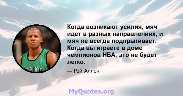 Когда возникают усилия, мяч идет в разных направлениях, и мяч не всегда подпрыгивает. Когда вы играете в доме чемпионов НБА, это не будет легко.