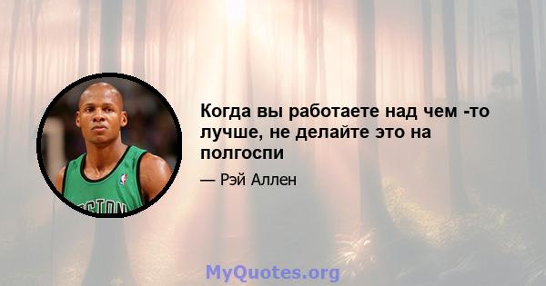 Когда вы работаете над чем -то лучше, не делайте это на полгоспи