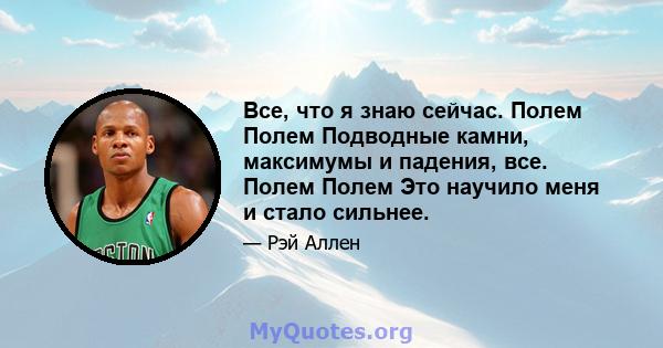 Все, что я знаю сейчас. Полем Полем Подводные камни, максимумы и падения, все. Полем Полем Это научило меня и стало сильнее.