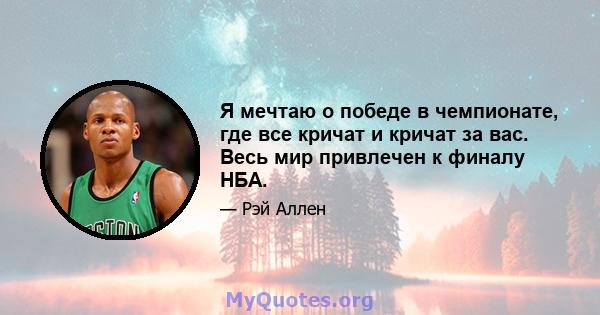 Я мечтаю о победе в чемпионате, где все кричат ​​и кричат ​​за вас. Весь мир привлечен к финалу НБА.