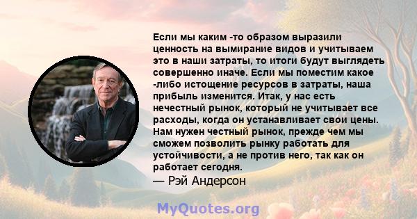 Если мы каким -то образом выразили ценность на вымирание видов и учитываем это в наши затраты, то итоги будут выглядеть совершенно иначе. Если мы поместим какое -либо истощение ресурсов в затраты, наша прибыль