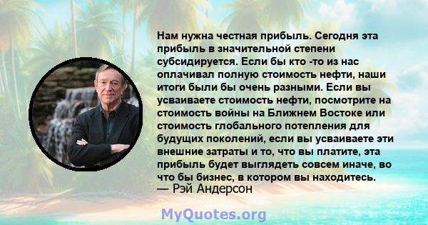 Нам нужна честная прибыль. Сегодня эта прибыль в значительной степени субсидируется. Если бы кто -то из нас оплачивал полную стоимость нефти, наши итоги были бы очень разными. Если вы усваиваете стоимость нефти,