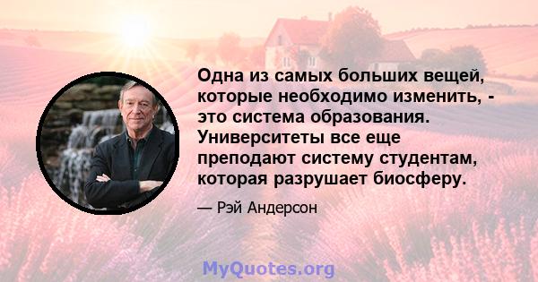 Одна из самых больших вещей, которые необходимо изменить, - это система образования. Университеты все еще преподают систему студентам, которая разрушает биосферу.