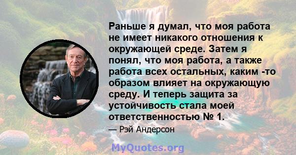 Раньше я думал, что моя работа не имеет никакого отношения к окружающей среде. Затем я понял, что моя работа, а также работа всех остальных, каким -то образом влияет на окружающую среду. И теперь защита за устойчивость