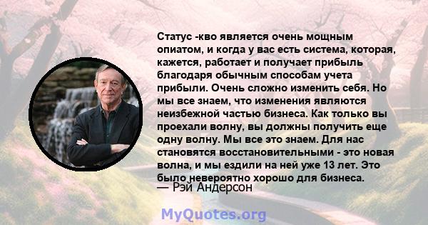 Статус -кво является очень мощным опиатом, и когда у вас есть система, которая, кажется, работает и получает прибыль благодаря обычным способам учета прибыли. Очень сложно изменить себя. Но мы все знаем, что изменения