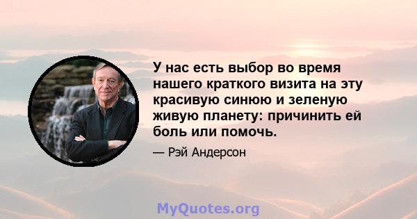 У нас есть выбор во время нашего краткого визита на эту красивую синюю и зеленую живую планету: причинить ей боль или помочь.