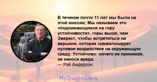 В течение почти 11 лет мы были на этой миссии; Мы называем это «поднимающимся на гору устойчивости», горы выше, чем Эверест, чтобы встретиться на вершине, которая символизирует нулевое воздействие на окружающую среду.