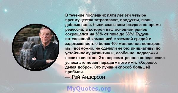 В течение последних пяти лет эти четыре преимущества затрагивают, продукты, люди, добрые воли, были спасением раздела во время рецессии, в которой наш основной рынок сокращался на 38% от пика до 38%! Будучи интенсивной