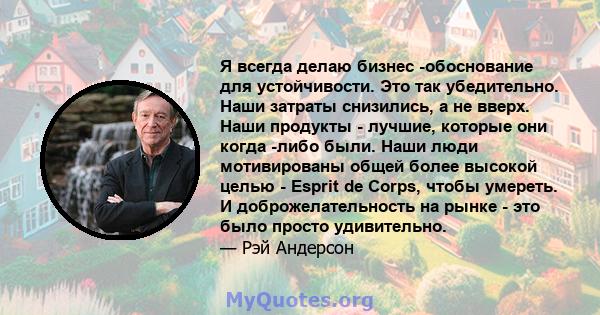 Я всегда делаю бизнес -обоснование для устойчивости. Это так убедительно. Наши затраты снизились, а не вверх. Наши продукты - лучшие, которые они когда -либо были. Наши люди мотивированы общей более высокой целью -