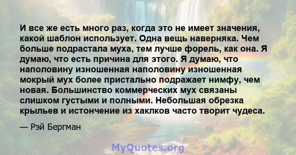 И все же есть много раз, когда это не имеет значения, какой шаблон использует. Одна вещь наверняка. Чем больше подрастала муха, тем лучше форель, как она. Я думаю, что есть причина для этого. Я думаю, что наполовину