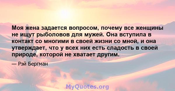 Моя жена задается вопросом, почему все женщины не ищут рыболовов для мужей. Она вступила в контакт со многими в своей жизни со мной, и она утверждает, что у всех них есть сладость в своей природе, которой не хватает