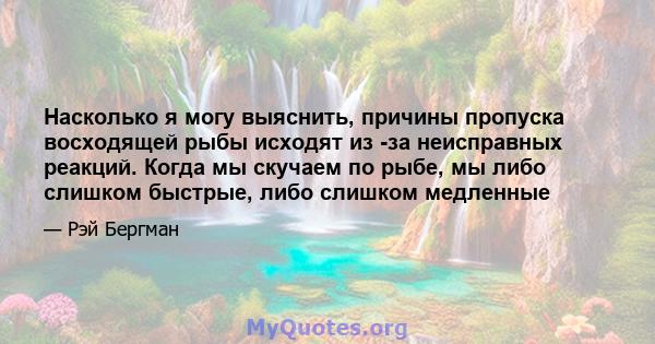 Насколько я могу выяснить, причины пропуска восходящей рыбы исходят из -за неисправных реакций. Когда мы скучаем по рыбе, мы либо слишком быстрые, либо слишком медленные