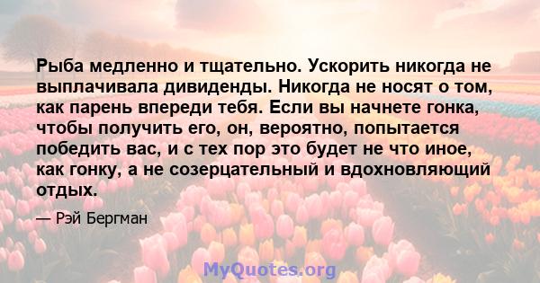 Рыба медленно и тщательно. Ускорить никогда не выплачивала дивиденды. Никогда не носят о том, как парень впереди тебя. Если вы начнете гонка, чтобы получить его, он, вероятно, попытается победить вас, и с тех пор это