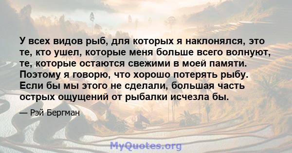 У всех видов рыб, для которых я наклонялся, это те, кто ушел, которые меня больше всего волнуют, те, которые остаются свежими в моей памяти. Поэтому я говорю, что хорошо потерять рыбу. Если бы мы этого не сделали,