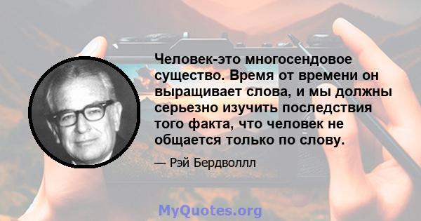 Человек-это многосендовое существо. Время от времени он выращивает слова, и мы должны серьезно изучить последствия того факта, что человек не общается только по слову.