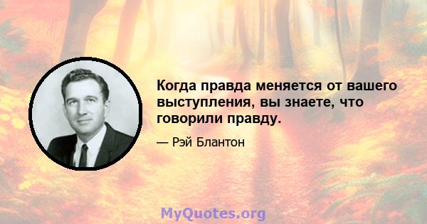 Когда правда меняется от вашего выступления, вы знаете, что говорили правду.