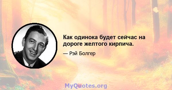 Как одинока будет сейчас на дороге желтого кирпича.