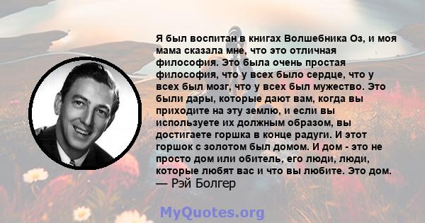 Я был воспитан в книгах Волшебника Оз, и моя мама сказала мне, что это отличная философия. Это была очень простая философия, что у всех было сердце, что у всех был мозг, что у всех был мужество. Это были дары, которые