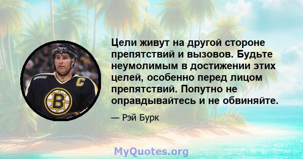 Цели живут на другой стороне препятствий и вызовов. Будьте неумолимым в достижении этих целей, особенно перед лицом препятствий. Попутно не оправдывайтесь и не обвиняйте.