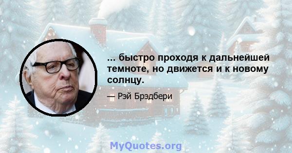 ... быстро проходя к дальнейшей темноте, но движется и к новому солнцу.