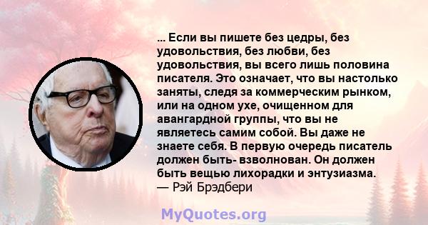 ... Если вы пишете без цедры, без удовольствия, без любви, без удовольствия, вы всего лишь половина писателя. Это означает, что вы настолько заняты, следя за коммерческим рынком, или на одном ухе, очищенном для