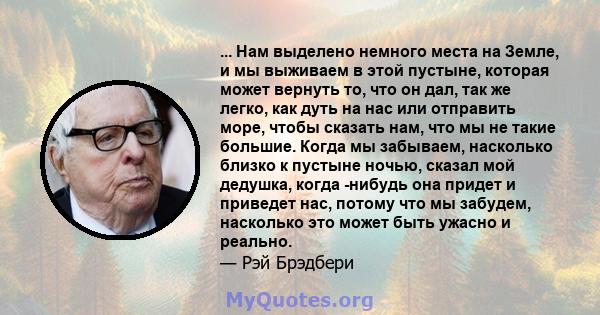 ... Нам выделено немного места на Земле, и мы выживаем в этой пустыне, которая может вернуть то, что он дал, так же легко, как дуть на нас или отправить море, чтобы сказать нам, что мы не такие большие. Когда мы