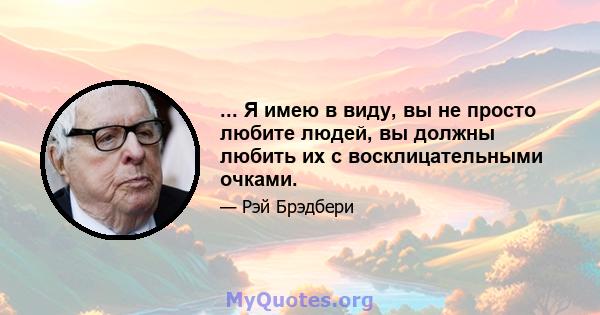 ... Я имею в виду, вы не просто любите людей, вы должны любить их с восклицательными очками.