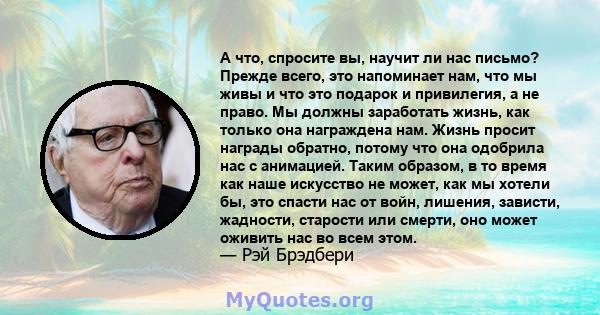 А что, спросите вы, научит ли нас письмо? Прежде всего, это напоминает нам, что мы живы и что это подарок и привилегия, а не право. Мы должны заработать жизнь, как только она награждена нам. Жизнь просит награды