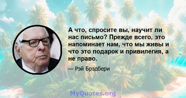 А что, спросите вы, научит ли нас письмо? Прежде всего, это напоминает нам, что мы живы и что это подарок и привилегия, а не право.