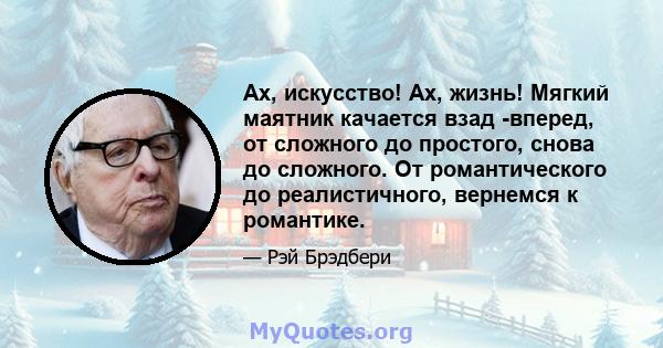 Ах, искусство! Ах, жизнь! Мягкий маятник качается взад -вперед, от сложного до простого, снова до сложного. От романтического до реалистичного, вернемся к романтике.