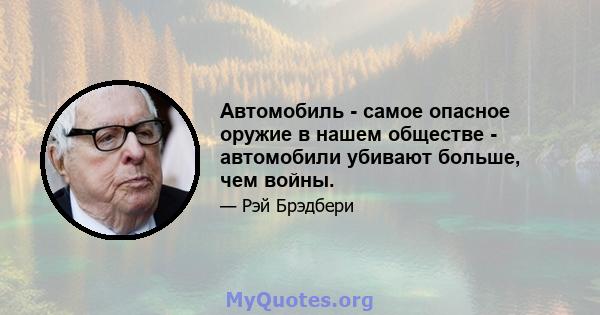 Автомобиль - самое опасное оружие в нашем обществе - автомобили убивают больше, чем войны.