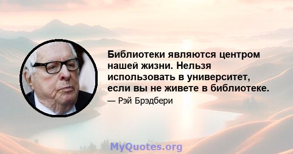 Библиотеки являются центром нашей жизни. Нельзя использовать в университет, если вы не живете в библиотеке.