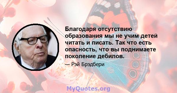 Благодаря отсутствию образования мы не учим детей читать и писать. Так что есть опасность, что вы поднимаете поколение дебилов.