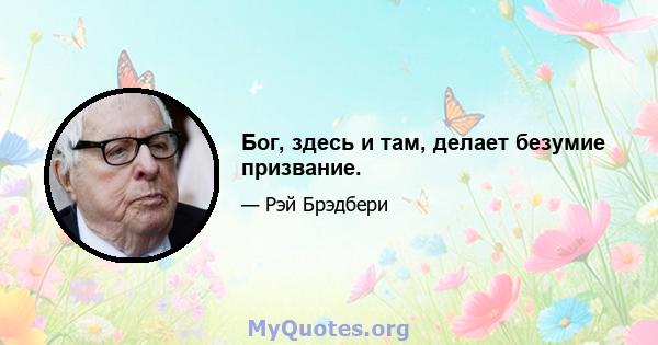 Бог, здесь и там, делает безумие призвание.