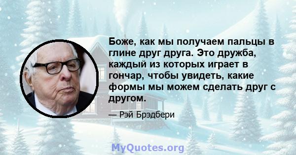 Боже, как мы получаем пальцы в глине друг друга. Это дружба, каждый из которых играет в гончар, чтобы увидеть, какие формы мы можем сделать друг с другом.