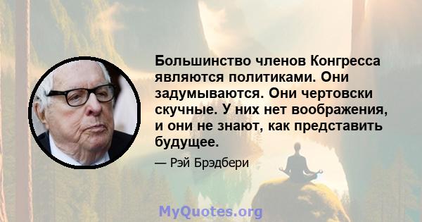 Большинство членов Конгресса являются политиками. Они задумываются. Они чертовски скучные. У них нет воображения, и они не знают, как представить будущее.